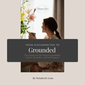 From Disconnected to Grounded - The Grounded Framework for Women Rebuilding Clarity, Discipline, and Self-Respect By Victoria De Leon